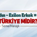 Güçlü Kadın – Ezilen Erkek = Güçlü Türkiye midir? – Sema Maraşlı
